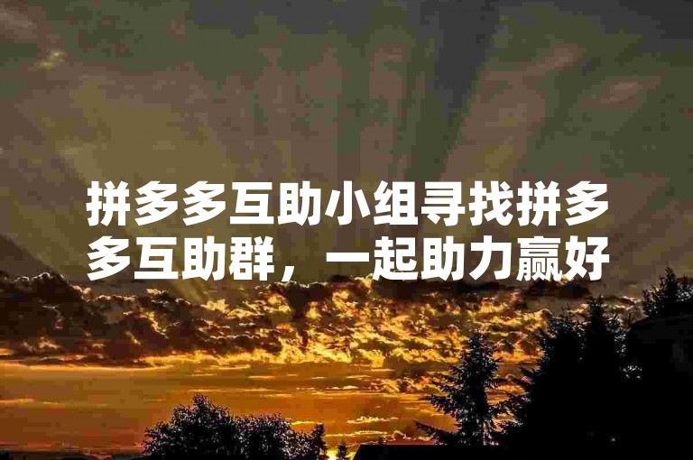 拼多多互助小组寻找拼多多互助群，一起助力赢好礼！