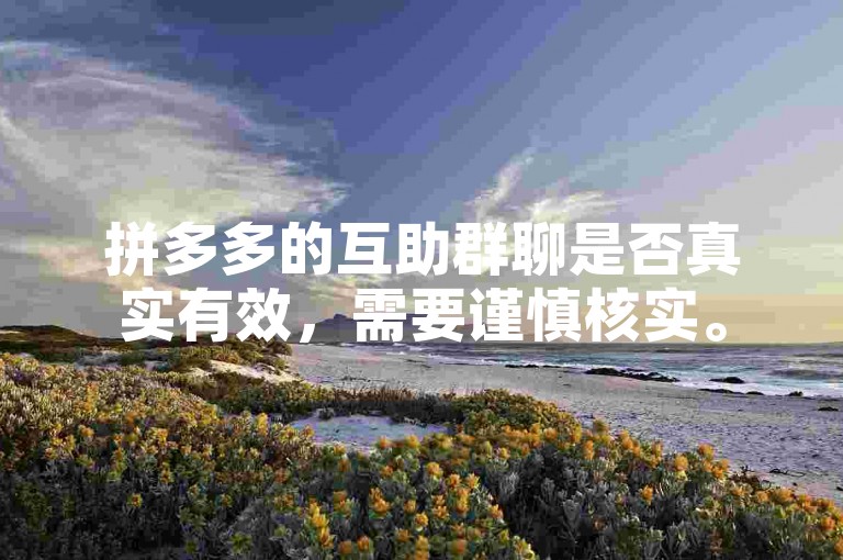 拼多多的互助群聊是否真实有效，需要谨慎核实。