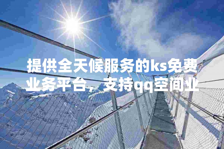 提供全天候服务的ks免费业务平台，支持qq空间业务和dy业务的低价自助下单转发。