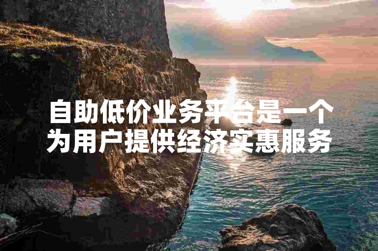 自助低价业务平台是一个为用户提供经济实惠服务的在线系统。