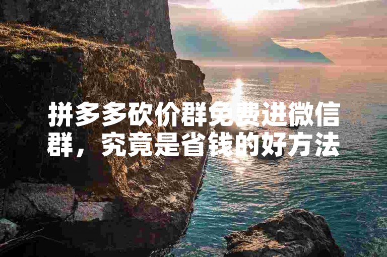 拼多多砍价群免费进微信群，究竟是省钱的好方法还是隐藏的陷阱？