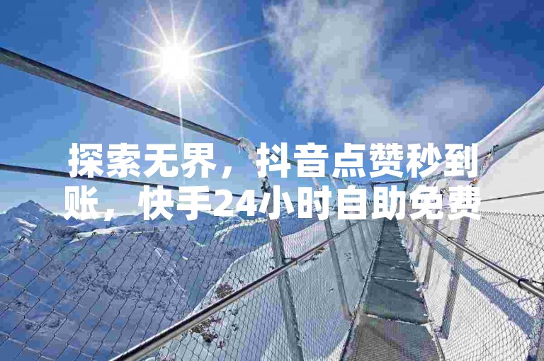 探索无界，抖音点赞秒到账，快手24小时自助免费下单软件 - 快手自动下单助手官网，抖音全网最低价业务。