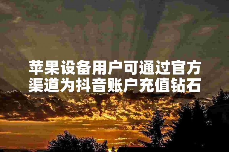 苹果设备用户可通过官方渠道为抖音账户充值钻石。