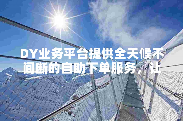DY业务平台提供全天候不间断的自助下单服务，让您随时随地享受便捷的购物体验。