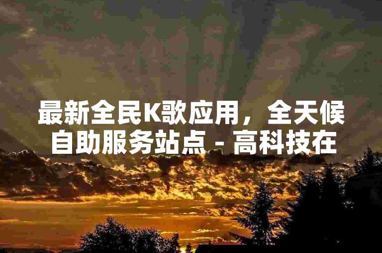 最新全民K歌应用，全天候自助服务站点 - 高科技在线下单平台 - 即时获取50个QQ空间动态点赞。