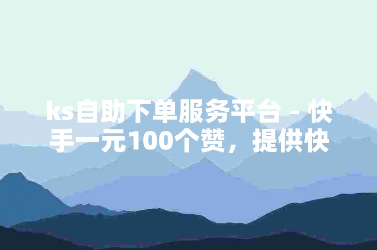 ks自助下单服务平台 - 快手一元100个赞，提供快速、便捷的点赞服务。