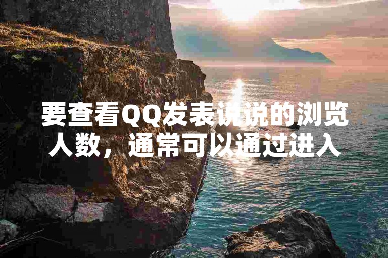 要查看QQ发表说说的浏览人数，通常可以通过进入个人QQ空间，找到对应的说说，在说说下方会显示浏览次数。而浏览人数多寡能反映该条说说的受关注程度，一定程度上体现了其内容吸引力或发布者的影响力，衡量时需综合考量说说的主题、发布时间及受众群体等因素。