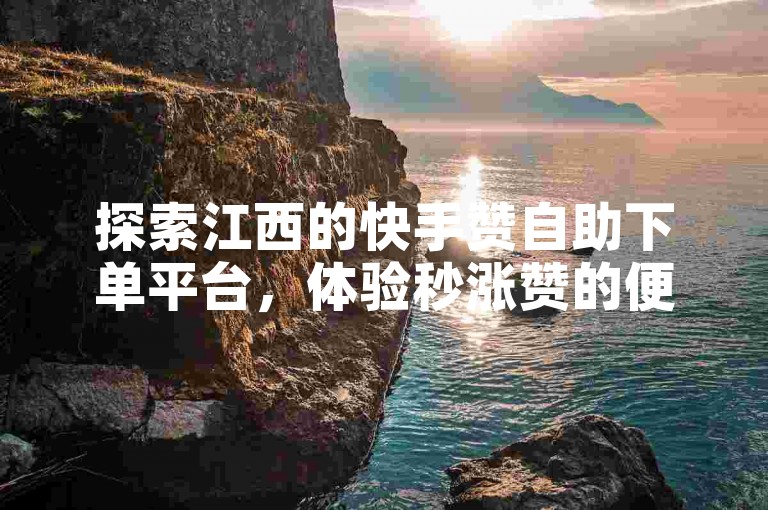 探索江西的快手赞自助下单平台，体验秒涨赞的便捷服务。