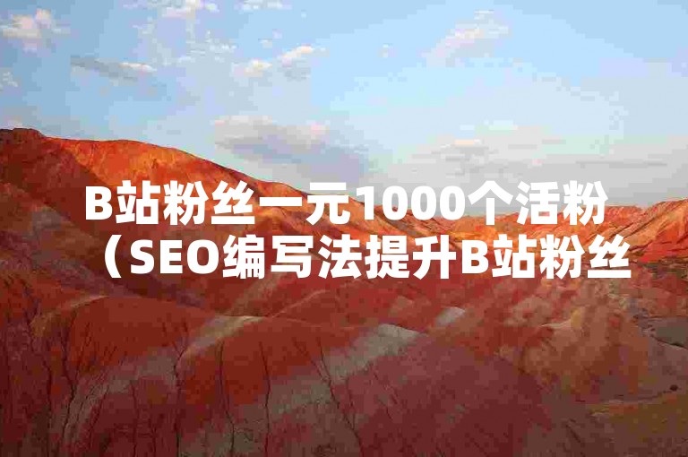 B站粉丝一元1000个活粉（SEO编写法提升B站粉丝数量的秘诀！让你轻松拥有1000个活跃粉丝）