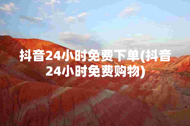 抖音24小时免费下单(抖音24小时免费购物)