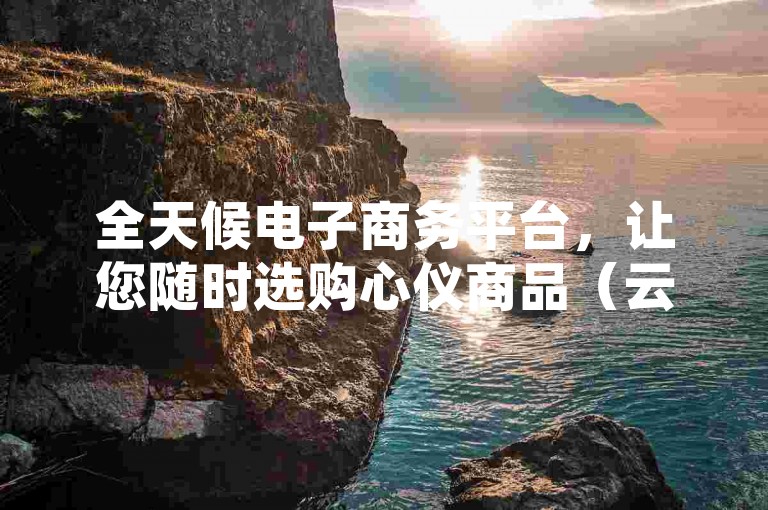 全天候电子商务平台，让您随时选购心仪商品（云商城24小时，不间断购物体验）。