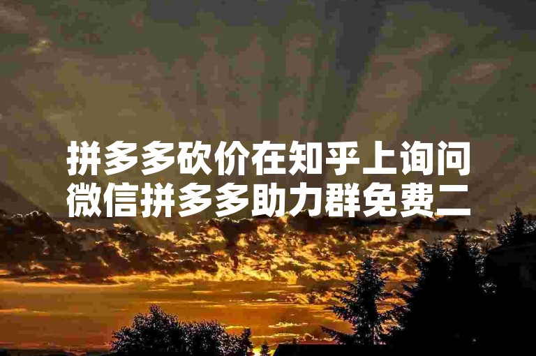 拼多多砍价在知乎上询问微信拼多多助力群免费二维码的真实性是否可靠？