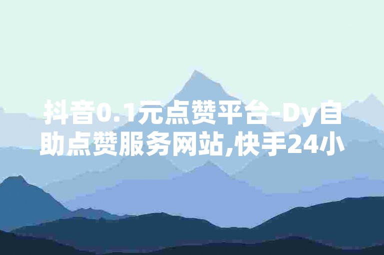 抖音0.1元点赞平台-Dy自助点赞服务网站,快手24小时点赞平台网址