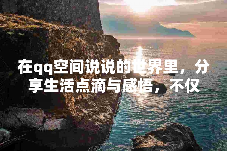 在qq空间说说的世界里，分享生活点滴与感悟，不仅能够拉近与好友间的距离，还能提升个人魅力与影响力。