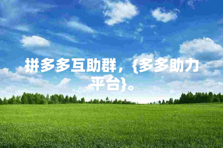 拼多多互助群，{多多助力平台}。