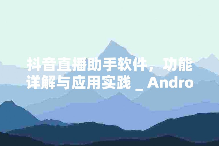 抖音直播助手软件，功能详解与应用实践 _ Android45.82.203