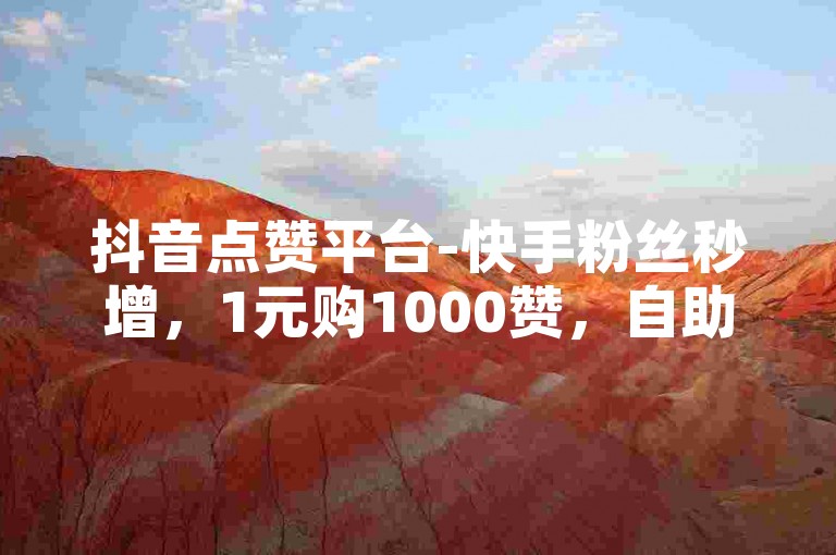 抖音点赞平台-快手粉丝秒增，1元购1000赞，自助下单享优惠。