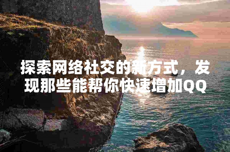 探索网络社交的新方式，发现那些能帮你快速增加QQ说说人气的自助点赞平台。