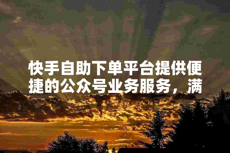 快手自助下单平台提供便捷的公众号业务服务，满足用户多样化需求。