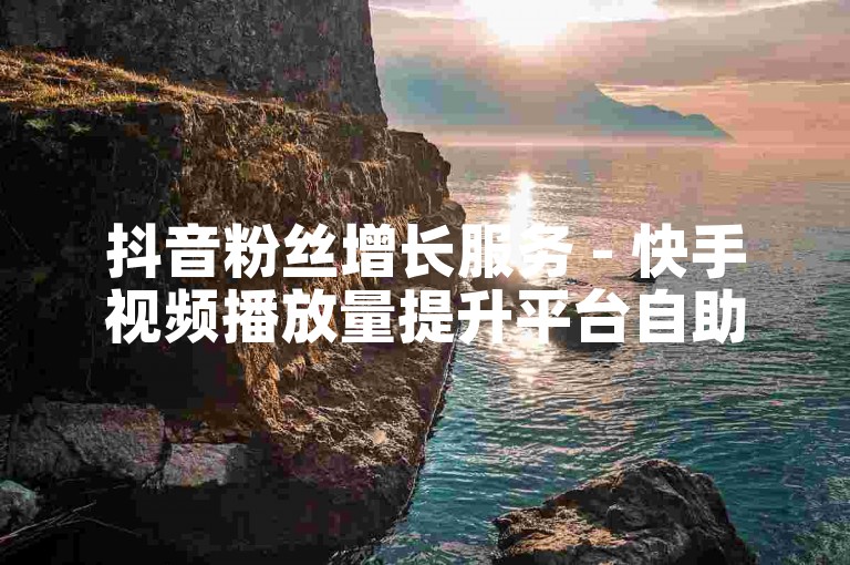 抖音粉丝增长服务 - 快手视频播放量提升平台自助下单