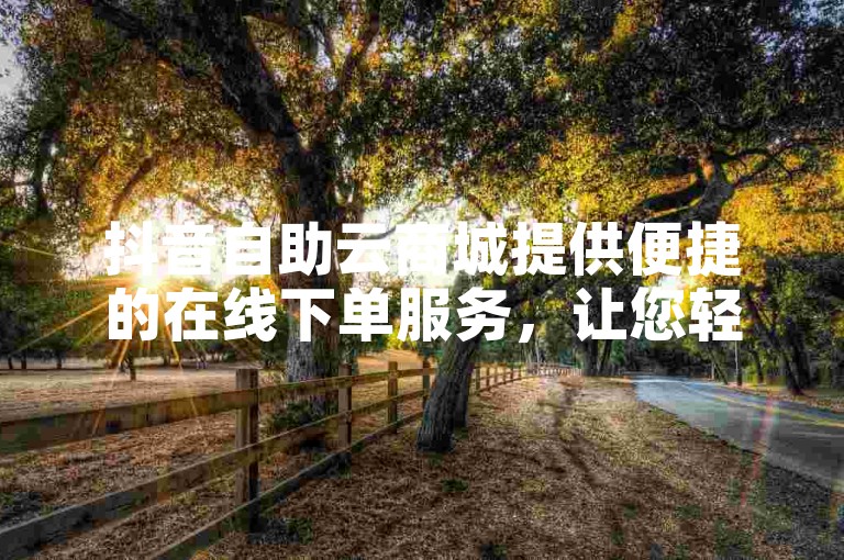 抖音自助云商城提供便捷的在线下单服务，让您轻松选购心仪商品。