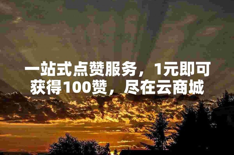 一站式点赞服务，1元即可获得100赞，尽在云商城自助下单平台。