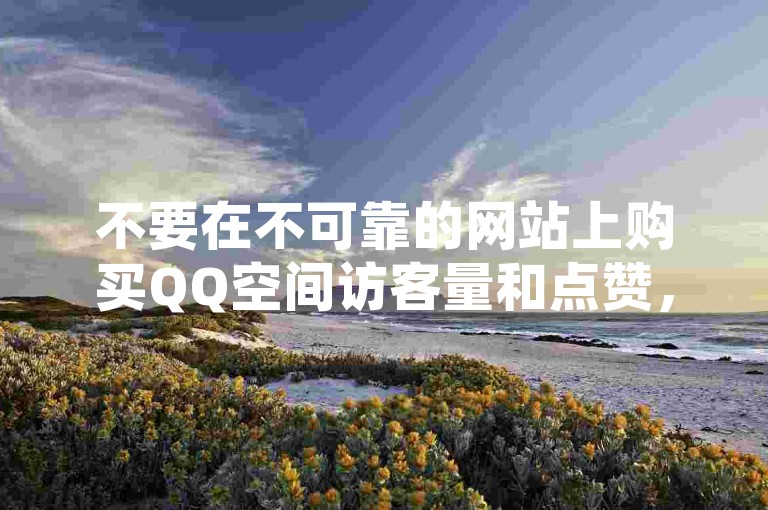 不要在不可靠的网站上购买QQ空间访客量和点赞，这种行为可能会违反平台规定并带来风险。