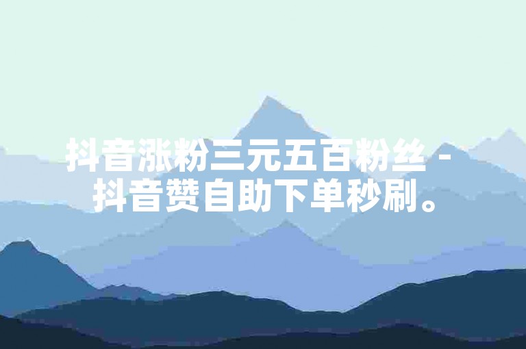 抖音涨粉三元五百粉丝 - 抖音赞自助下单秒刷。