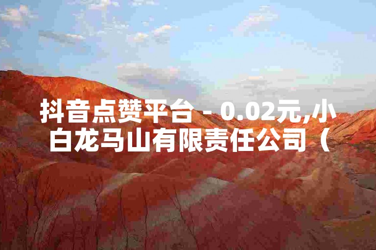 抖音点赞平台 - 0.02元,小白龙马山有限责任公司（抖音点赞购买网站提供超低价服务！）