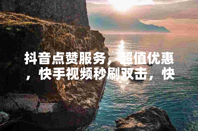 抖音点赞服务，超值优惠，快手视频秒刷双击，快速提升人气。