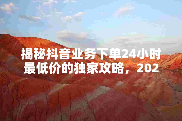 揭秘抖音业务下单24小时最低价的独家攻略，2025必学的省钱技巧！