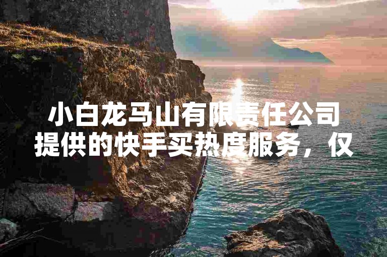 小白龙马山有限责任公司提供的快手买热度服务，仅需0.01元，24小时随时下单，让你的粉丝ks热血重燃！