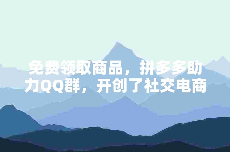 免费领取商品，拼多多助力QQ群，开创了社交电商的新模式。