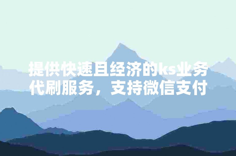 提供快速且经济的ks业务代刷服务，支持微信支付，另有抖音点赞服务，100个赞仅需访问指定网站。