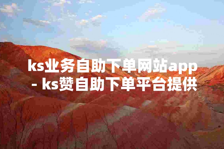 ks业务自助下单网站app - ks赞自助下单平台提供全网最低价服务。