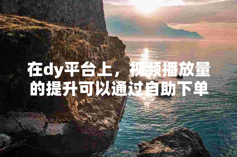 在dy平台上，视频播放量的提升可以通过自助下单卡网来实现。