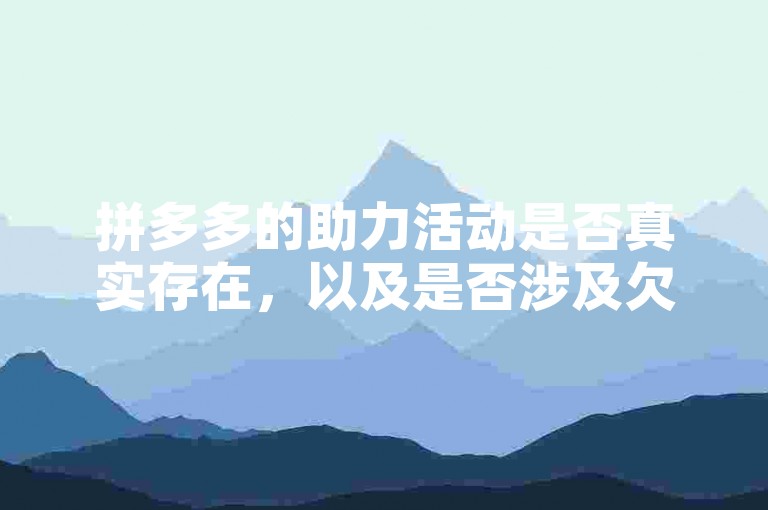 拼多多的助力活动是否真实存在，以及是否涉及欠款问题，需要用户谨慎判断，避免盲目参与可能带来风险的活动。