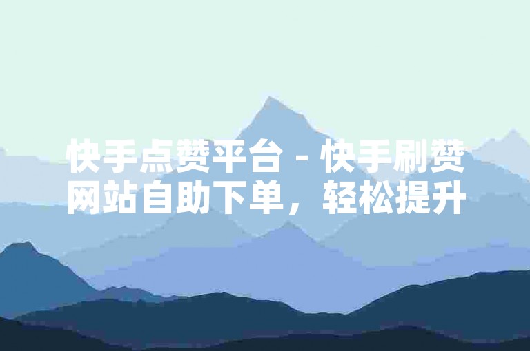 快手点赞平台 - 快手刷赞网站自助下单，轻松提升视频热度。