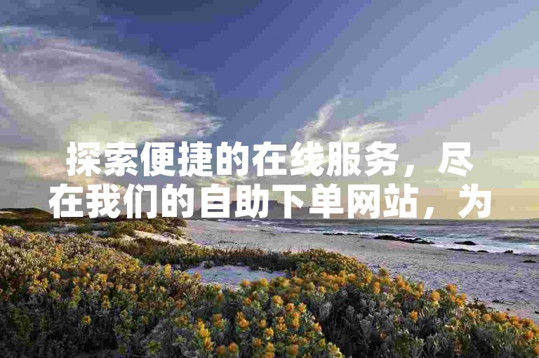 探索便捷的在线服务，尽在我们的自助下单网站，为您提供超值的0.01元换取一万快手播放量的机会。