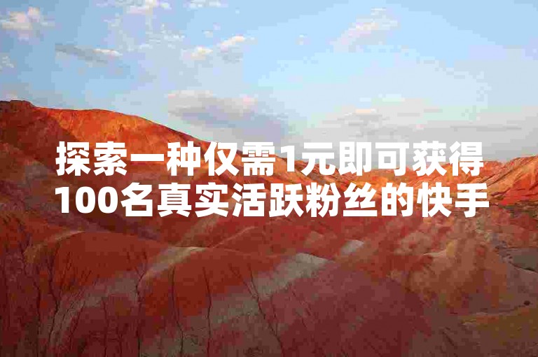 探索一种仅需1元即可获得100名真实活跃粉丝的快手增粉策略（实现快手账户粉丝快速增长的1元100活粉方案）。