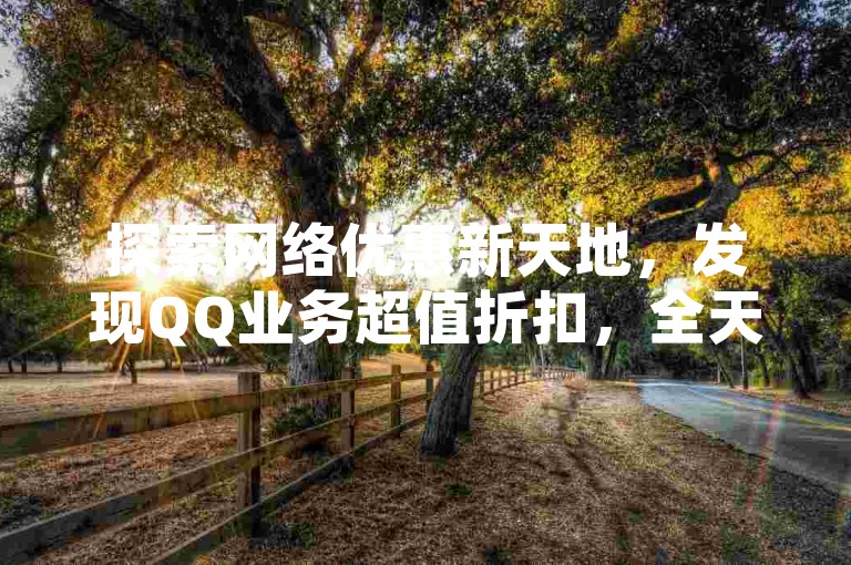 探索网络优惠新天地，发现QQ业务超值折扣，全天候自助下单平台等你来体验。