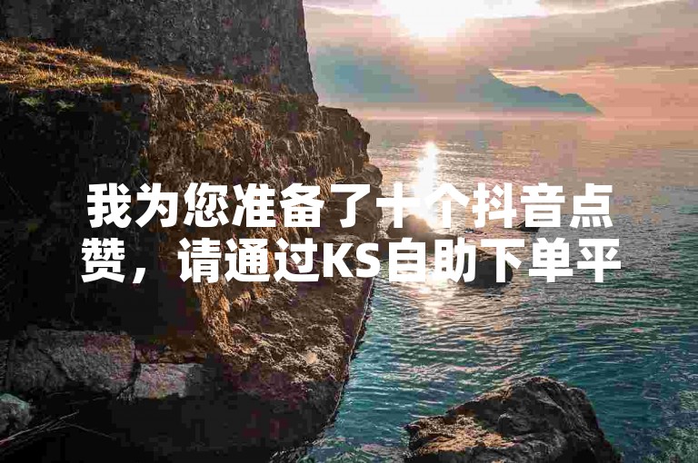 我为您准备了十个抖音点赞，请通过KS自助下单平台轻松获取。
