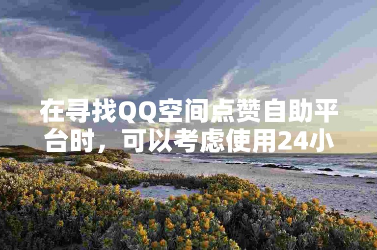 在寻找QQ空间点赞自助平台时，可以考虑使用24小时自助下单的卡盟或云商城进行在线操作。