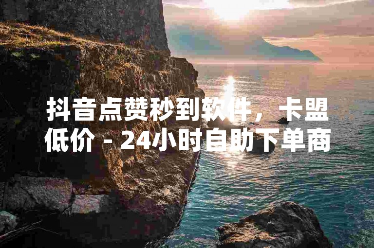 抖音点赞秒到软件，卡盟低价 - 24小时自助下单商城app，一元1000个赞。