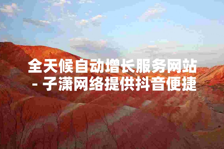 全天候自动增长服务网站 - 子潇网络提供抖音便捷自助购买系统。