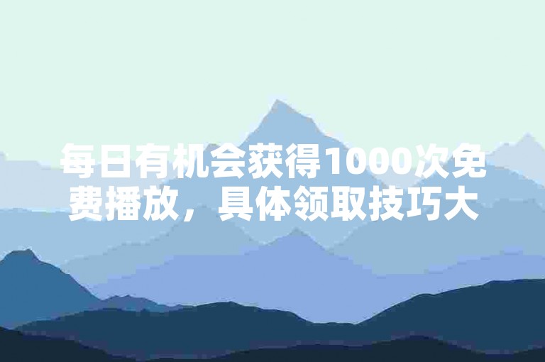 每日有机会获得1000次免费播放，具体领取技巧大公开。