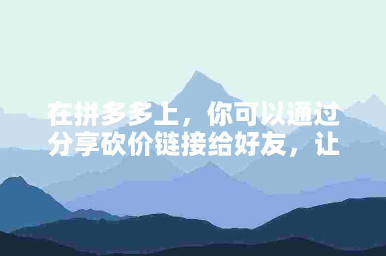 在拼多多上，你可以通过分享砍价链接给好友，让他们点击助力来帮你降低商品价格。