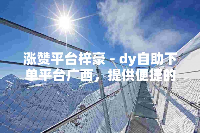 涨赞平台梓豪 - dy自助下单平台广西，提供便捷的服务，助力用户快速提升社交媒体影响力。