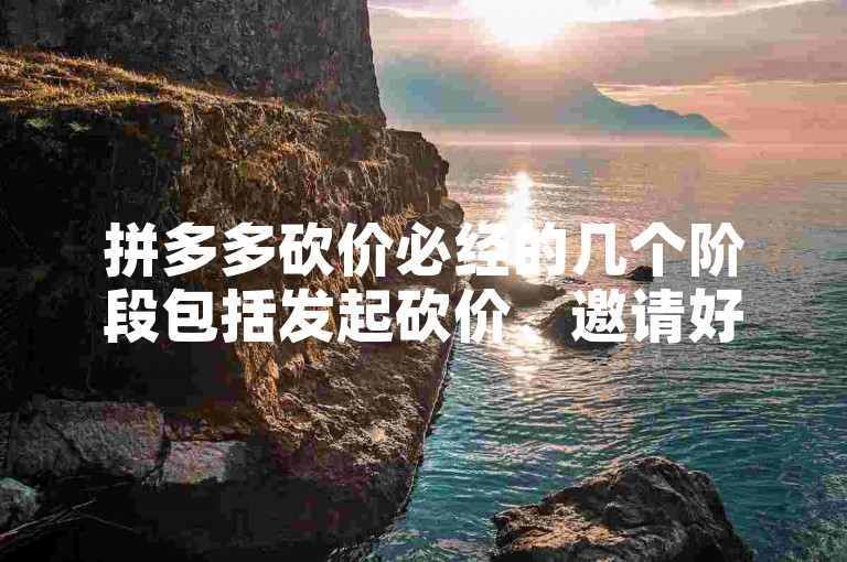 拼多多砍价必经的几个阶段包括发起砍价、邀请好友助力、等待好友响应以及最终砍价成功或失败。