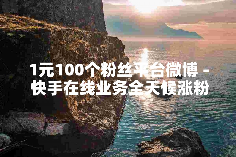 1元100个粉丝平台微博 - 快手在线业务全天候涨粉自助服务